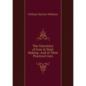 

Книга The Chemistry of Iron & Steel Making: And of Their Practical Uses