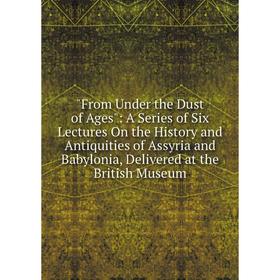 

Книга From Under the Dust of Ages: A Series of Six Lectures On the History and Antiquities of Assyria and Babylonia, Delivered at the British Museum