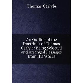 

Книга An Outline of the Doctrines of Thomas Carlyle: Being Selected and Arranged Passages from His Works