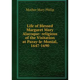 

Книга Life of Blessed Margaret Mary Alacoque: religious of the Visitation at Paray-le-Monial, 1647-1690