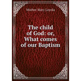 

Книга The child of God: or, What comes of our Baptism
