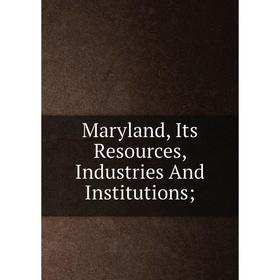 

Книга Maryland, Its Resources, Industries And Institutions