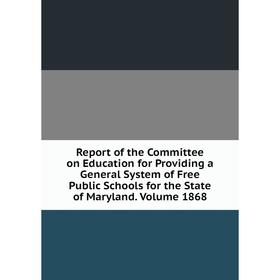 

Книга Report of the Committee on Education for Providing a General System of Free Public Schools for the State of Maryland