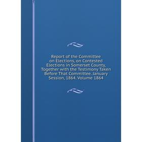 

Книга Report of the Committee on Elections, on Contested Elections in Somerset County, Together with the Testimony Taken Before That Committee. Januar