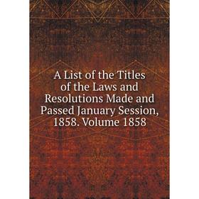 

Книга A List of the Titles of the Laws and Resolutions Made and Passed January Session, 1858. Volume 1858