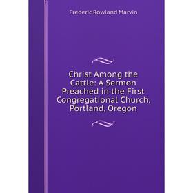 

Книга Christ Among the Cattle: A Sermon Preached in the First Congregational Church, Portland, Oregon
