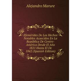 

Книга Efemérides De Los Hechos Notables Acaecidos En La República De Centro-América Desde El Año 1821 Hasta El De 1842