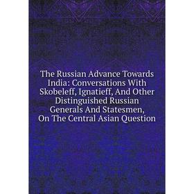 

Книга The Russian Advance Towards India: Conversations With Skobeleff, Ignatieff, And Other Distinguished Russian Generals And Statesmen, On The Centr