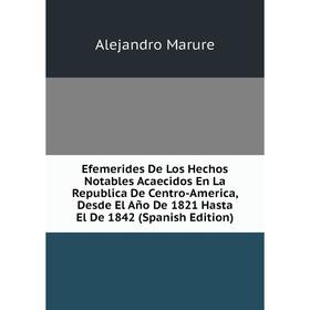 

Книга Efemerides De Los Hechos Notables Acaecidos En La Republica De Centro-America, Desde El Año De 1821 Hasta El De 1842