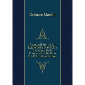 

Книга Ragguagli Storici Sul Regno Delle Due Sicilie Dall'epoca Della Francese Rivolta Fino Al 1815