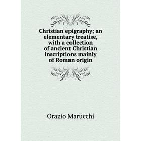 

Книга Christian epigraphy; an elementary treatise, with a collection of ancient Christian inscriptions mainly of Roman origin
