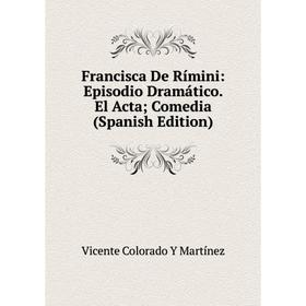 

Книга Francisca De Rímini: Episodio Dramático. El Acta; Comedia (Spanish Edition)