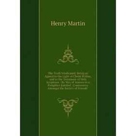 

Книга The Truth Vindicated: Being an Appeal to the Light of Christ Within, and to the Testimony of Holy Scriptures: By Way of Answer to a Pamphlet Ent