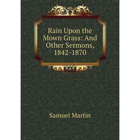 

Книга Rain Upon the Mown Grass: And Other Sermons, 1842-1870