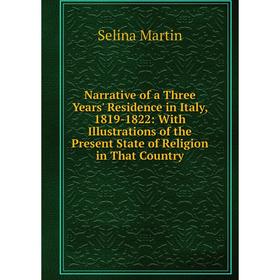 

Книга Narrative of a Three Years' Residence in Italy, 1819-1822: With Illustrations of the Present State of Religion in That country