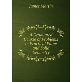 

Книга A Graduated Course of Problems in Practical Plane and Solid Geometry