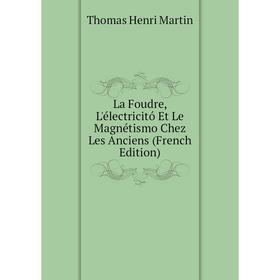 

Книга La Foudre, L'électricitó Et Le Magnétismo Chez Les Anciens