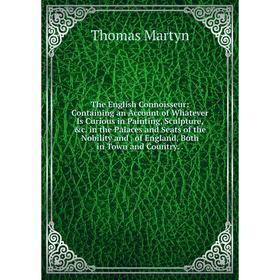 

Книга The English Connoisseur: Containing an Account of Whatever Is Curious in Painting, Sculpture, c. in the Palaces and Seats of the Nobility and.