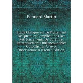 

Книга Etude Clinique Sur Le Traitement De Quelques Complications Des Rétrécissements De L'urèthre: Rétrécissements Infranchissables Ou Difficiles À. A