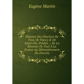 

Книга Histoire Des Diocèses De Toul, De Nancy De Saint-Dié, Publiée: De La Réunion De Toul À La France Au Démembrement Du Diocèse
