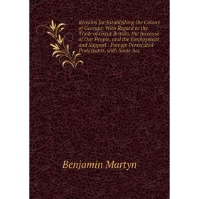 

Книга Reasons for Establishing the Colony of Georgia: With Regard to the Trade of Great Britain, the Increase of Our People, and the Employment and Su