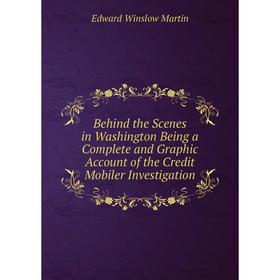 

Книга Behind the Scenes in Washington Being a Complete and Graphic Account of the Credit Mobiler Investigation