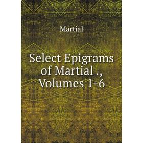 

Книга Select Epigrams of Martial., Volumes 1-6