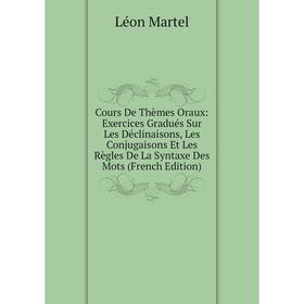 

Книга Cours De Thèmes Oraux: Exercices Gradués Sur Les Déclinaisons, Les Conjugaisons Et Les Règles De La Syntaxe Des Mots