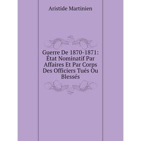 

Книга Guerre De 1870-1871: État Nominatif Par Affaires Et Par Corps Des Officiers Tués Ou Blessés