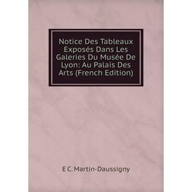 

Книга Notice Des Tableaux Exposés Dans Les Galeries Du Musée De Lyon: Au Palais Des Arts