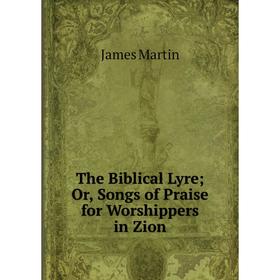 

Книга The Biblical Lyre; Or, Songs of Praise for Worshippers in Zion