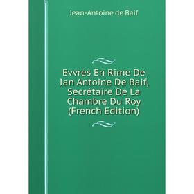 

Книга Evvres En Rime De Ian Antoine De Baif, Secrétaire De La Chambre Du Roy (French Edition)