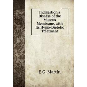 

Книга Indigestion a Disease of the Mucous Membrane, with Its Hygio-Dietetic Treatment