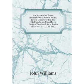 

Книга An Account of Some Remarkable Ancient Ruins, Lately Discovered in the Highlands, and Northern Parts of Scotland: In a Series of Letters to G.C.M
