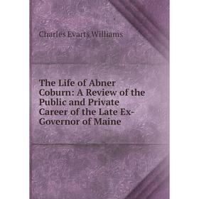 

Книга The Life of Abner Coburn: A Review of the Public and Private Career of the Late Ex-Governor of Maine