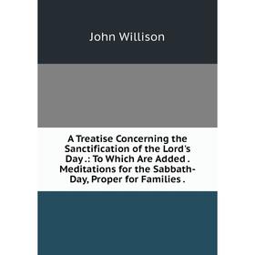 

Книга A Treatise Concerning the Sanctification of the Lord's Day: To Which Are Added. Meditations for the Sabbath-Day, Proper for Families