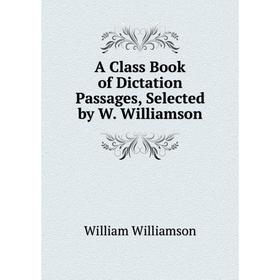 

Книга A Class Book of Dictation Passages, Selected by W. Williamson