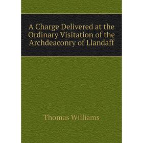

Книга A Charge Delivered at the Ordinary Visitation of the Archdeaconry of Llandaff