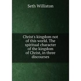 

Книга Christ's kingdom not of this world. The spiritual character of the kingdom of Christ, in three discourses