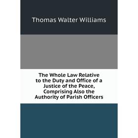 

Книга The Whole Law Relative to the Duty and Office of a Justice of the Peace, Comprising Also the Authority of Parish Officers
