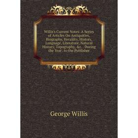 

Книга Willis's Current Notes: A Series of Articles On Antiquities, Biography, Heraldry, History, Language, Literature, Natural History, Topography, c