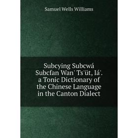 

Книга Subcying Subcwá Subcfan Wan' Ts'üt, Iá'. a Tonic Dictionary of the Chinese Language in the Canton Dialect