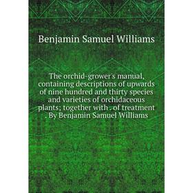 

Книга The orchid-grower's manual, containing descriptions of upwards of nine hundred and thirty species and varieties of orchidaceous plants; together