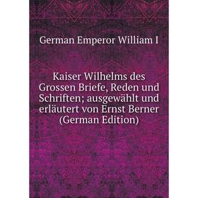 

Книга Kaiser Wilhelms des Grossen Briefe, Reden und schriften; ausgewählt und erläutert von Ernst Berner