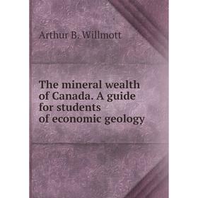 

Книга The mineral wealth of Canada. A guide for students of economic geology