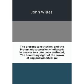 

Книга The present constitution, and the Protestant succession vindicated: in answer to a late book entituled, The hereditary right of the crown of Eng