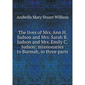 

Книга The lives of Mrs. Ann H. Judson and Mrs. Sarah B. Judson and Mrs. Emily C. Judson: missionaries to Burmah, in three parts