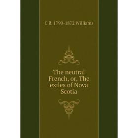 

Книга The neutral French, or, The exiles of Nova Scotia