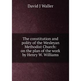 

Книга The constitution and polity of the Wesleyan Methodist Church: on the plan of the work by Henry W. Williams
