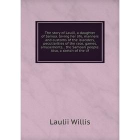 

Книга The story of Laulii, a daughter of Samoa. Giving her life, manners and customs of the islanders, peculiarities of the race, games, amusements,.
